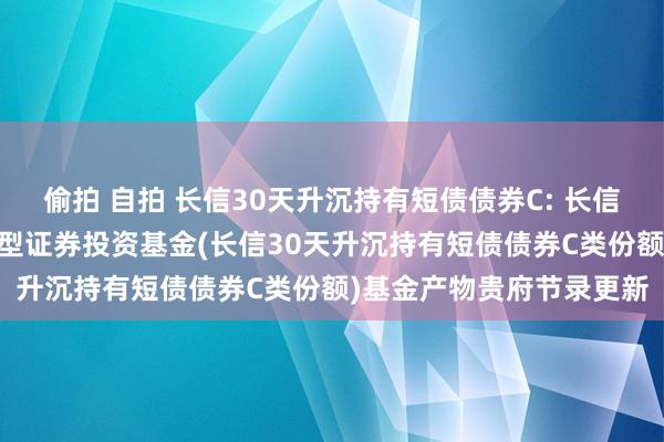 偷拍 自拍 长信30天升沉持有短债债券C: 长信30天升沉持有短债债券型证券投资基金(长信30天升沉持有短债债券C类份额)基金产物贵府节录更新