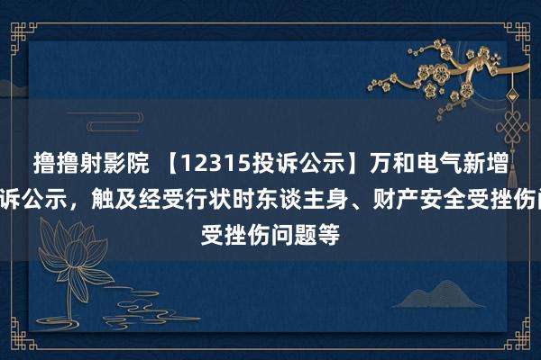 撸撸射影院 【12315投诉公示】万和电气新增6件投诉公示，触及经受行状时东谈主身、财产安全受挫伤问题等