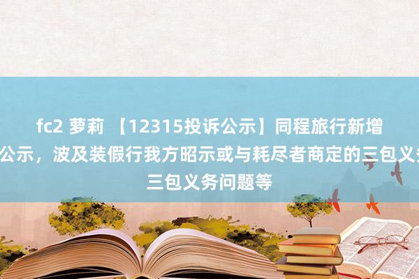 fc2 萝莉 【12315投诉公示】同程旅行新增3件投诉公示，波及装假行我方昭示或与耗尽者商定的三包义务问题等