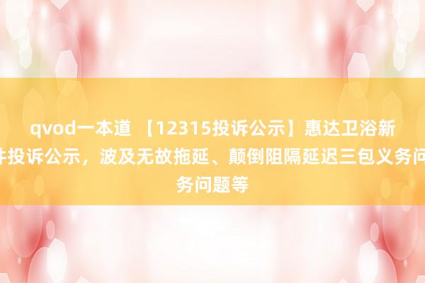 qvod一本道 【12315投诉公示】惠达卫浴新增2件投诉公示，波及无故拖延、颠倒阻隔延迟三包义务问题等