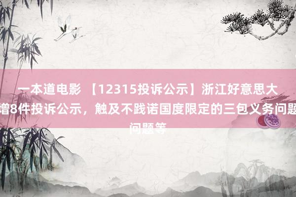 一本道电影 【12315投诉公示】浙江好意思大新增8件投诉公示，触及不践诺国度限定的三包义务问题等