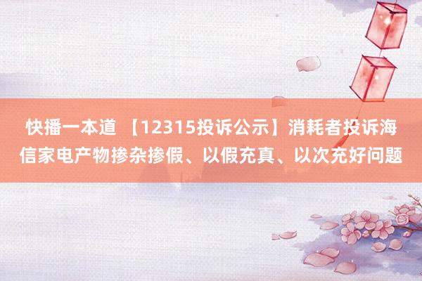 快播一本道 【12315投诉公示】消耗者投诉海信家电产物掺杂掺假、以假充真、以次充好问题