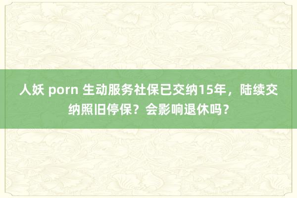 人妖 porn 生动服务社保已交纳15年，陆续交纳照旧停保？会影响退休吗？