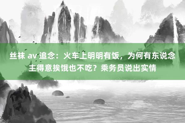 丝袜 av 追念：火车上明明有饭，为何有东说念主得意挨饿也不吃？乘务员说出实情