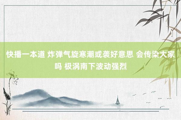 快播一本道 炸弹气旋寒潮或袭好意思 会传染大家吗 极涡南下波动强烈