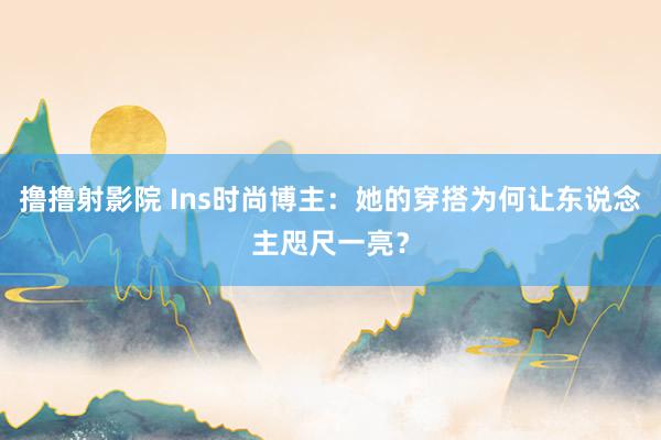 撸撸射影院 Ins时尚博主：她的穿搭为何让东说念主咫尺一亮？