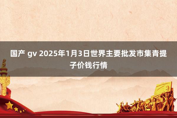 国产 gv 2025年1月3日世界主要批发市集青提子价钱行情