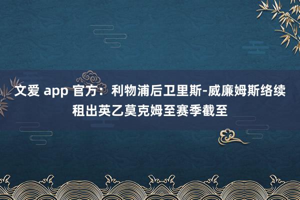 文爱 app 官方：利物浦后卫里斯-威廉姆斯络续租出英乙莫克姆至赛季截至