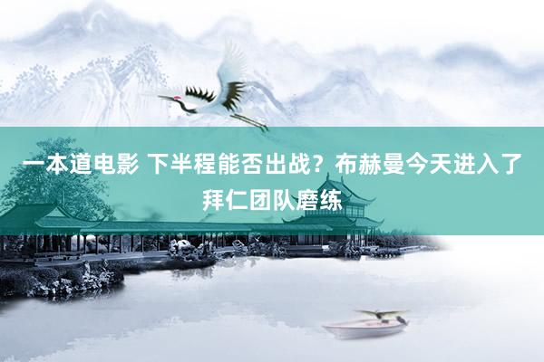 一本道电影 下半程能否出战？布赫曼今天进入了拜仁团队磨练