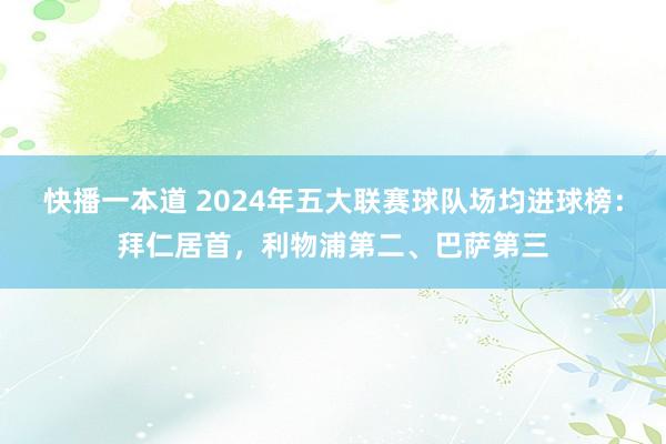 快播一本道 2024年五大联赛球队场均进球榜：拜仁居首，利物浦第二、巴萨第三