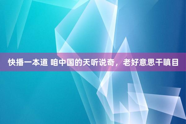 快播一本道 咱中国的天听说奇，老好意思干瞋目