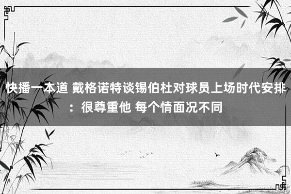 快播一本道 戴格诺特谈锡伯杜对球员上场时代安排：很尊重他 每个情面况不同