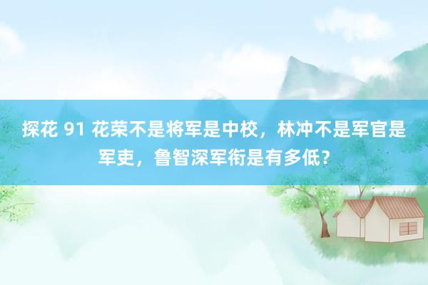 探花 91 花荣不是将军是中校，林冲不是军官是军吏，鲁智深军衔是有多低？