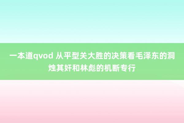 一本道qvod 从平型关大胜的决策看毛泽东的洞烛其奸和林彪的机断专行