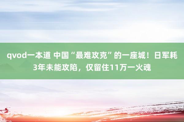 qvod一本道 中国“最难攻克”的一座城！日军耗3年未能攻陷，仅留住11万一火魂