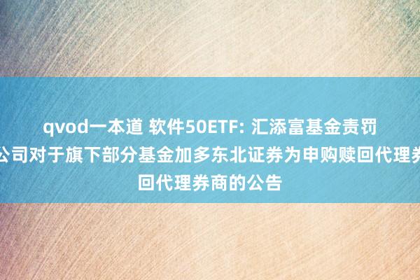 qvod一本道 软件50ETF: 汇添富基金责罚股份有限公司对于旗下部分基金加多东北证券为申购赎回代理券商的公告