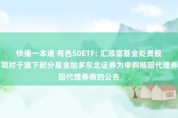 快播一本道 有色50ETF: 汇添富基金贬责股份有限公司对于旗下部分基金加多东北证券为申购赎回代理券商的公告