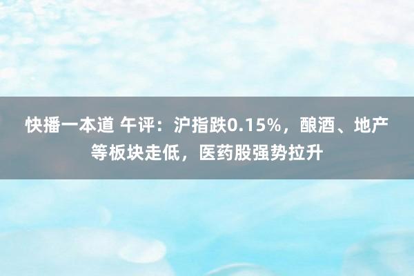 快播一本道 午评：沪指跌0.15%，酿酒、地产等板块走低，医药股强势拉升