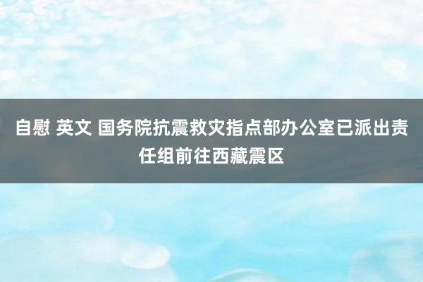 自慰 英文 国务院抗震救灾指点部办公室已派出责任组前往西藏震区