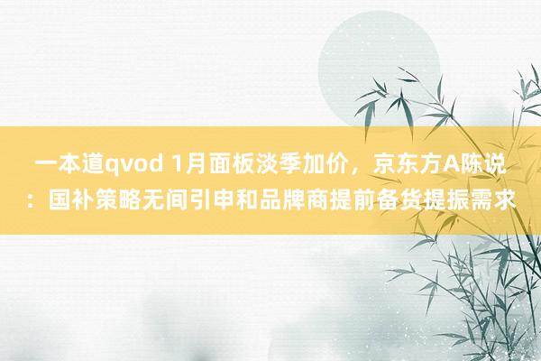 一本道qvod 1月面板淡季加价，京东方A陈说：国补策略无间引申和品牌商提前备货提振需求