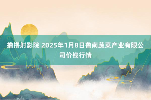 撸撸射影院 2025年1月8日鲁南蔬菜产业有限公司价钱行情