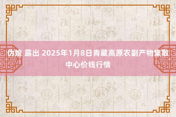 伪娘 露出 2025年1月8日青藏高原农副产物集散中心价钱行情