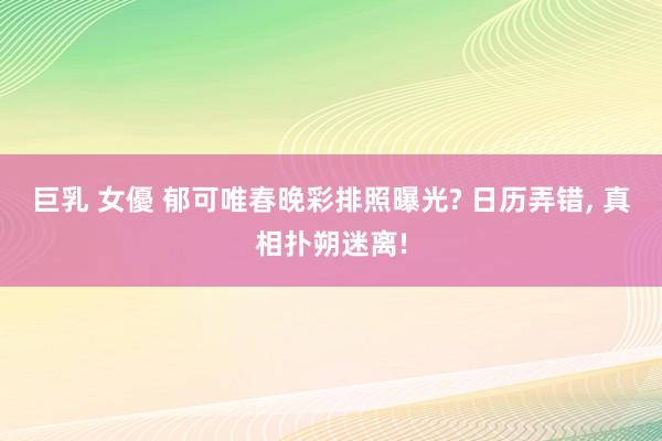 巨乳 女優 郁可唯春晚彩排照曝光? 日历弄错， 真相扑朔迷离!