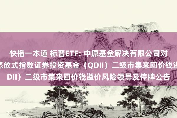 快播一本道 标普ETF: 中原基金解决有限公司对于中原标普500来回型怒放式指数证券投资基金（QDII）二级市集来回价钱溢价风险领导及停牌公告