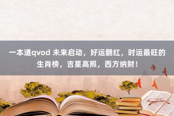 一本道qvod 未来启动，好运翻红，时运最旺的生肖榜，吉星高照，西方纳财！