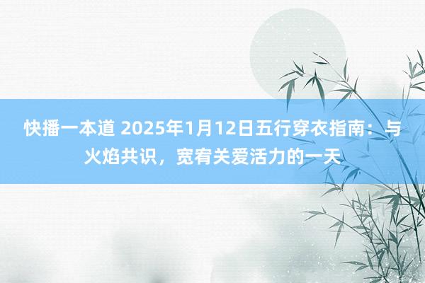 快播一本道 2025年1月12日五行穿衣指南：与火焰共识，宽宥关爱活力的一天