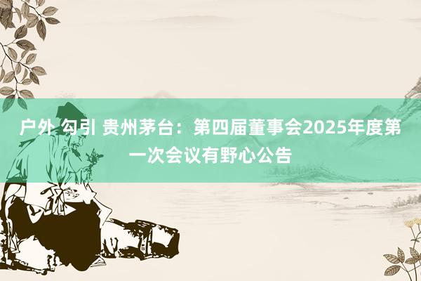 户外 勾引 贵州茅台：第四届董事会2025年度第一次会议有野心公告