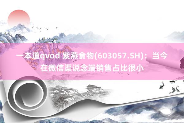 一本道qvod 紫燕食物(603057.SH)：当今在微信渠说念端销售占比很小