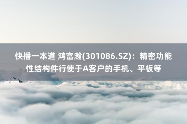 快播一本道 鸿富瀚(301086.SZ)：精密功能性结构件行使于A客户的手机、平板等