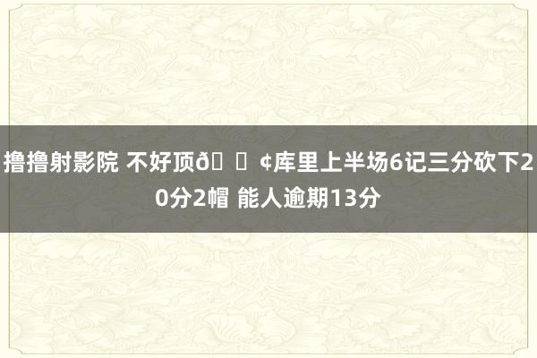 撸撸射影院 不好顶😢库里上半场6记三分砍下20分2帽 能人逾期13分