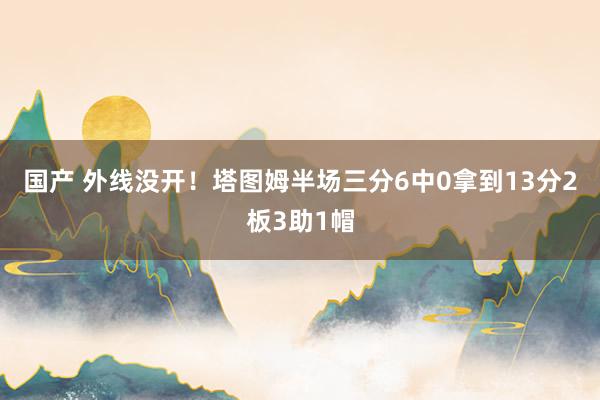 国产 外线没开！塔图姆半场三分6中0拿到13分2板3助1帽