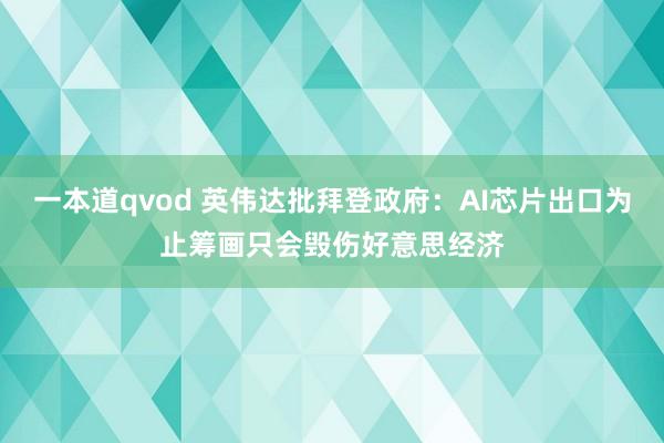 一本道qvod 英伟达批拜登政府：AI芯片出口为止筹画只会毁伤好意思经济