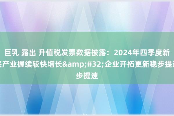 巨乳 露出 升值税发票数据披露：2024年四季度新兴产业握续较快增长&#32;企业开拓更新稳步提速