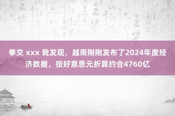 拳交 xxx 我发现，越南刚刚发布了2024年度经济数据，按好意思元折算约合4760亿