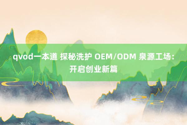 qvod一本道 探秘洗护 OEM/ODM 泉源工场：开启创业新篇