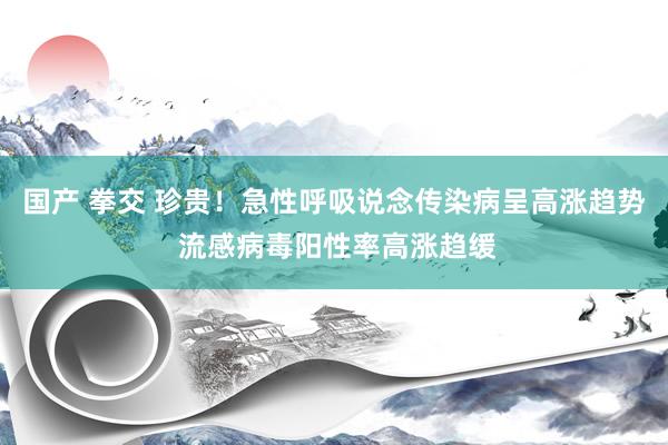 国产 拳交 珍贵！急性呼吸说念传染病呈高涨趋势 流感病毒阳性率高涨趋缓