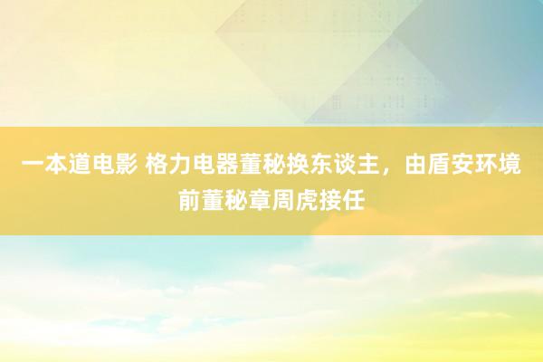 一本道电影 格力电器董秘换东谈主，由盾安环境前董秘章周虎接任