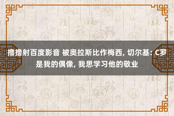 撸撸射百度影音 被奥拉斯比作梅西， 切尔基: C罗是我的偶像， 我思学习他的敬业