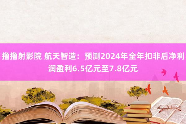 撸撸射影院 航天智造：预测2024年全年扣非后净利润盈利6.5亿元至7.8亿元