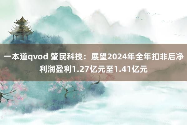 一本道qvod 肇民科技：展望2024年全年扣非后净利润盈利1.27亿元至1.41亿元