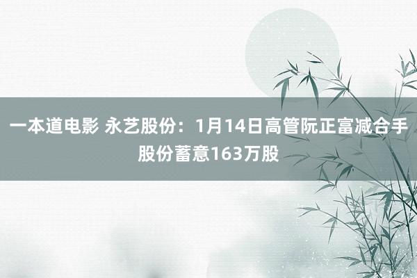 一本道电影 永艺股份：1月14日高管阮正富减合手股份蓄意163万股