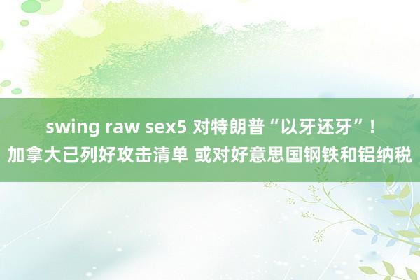 swing raw sex5 对特朗普“以牙还牙”！加拿大已列好攻击清单 或对好意思国钢铁和铝纳税