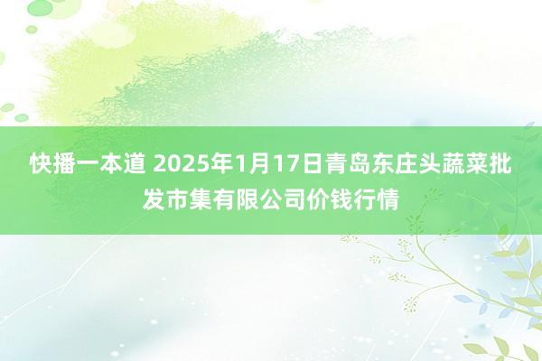 快播一本道 2025年1月17日青岛东庄头蔬菜批发市集有限公司价钱行情