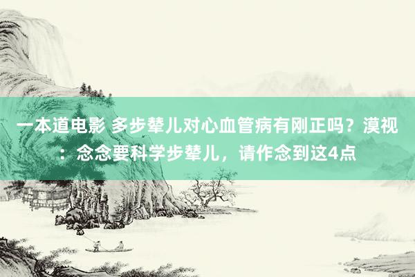 一本道电影 多步辇儿对心血管病有刚正吗？漠视：念念要科学步辇儿，请作念到这4点